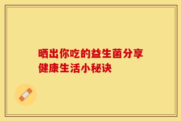 晒出你吃的益生菌分享健康生活小秘诀