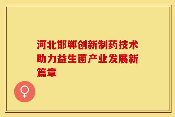 河北邯郸创新制药技术助力益生菌产业发展新篇章