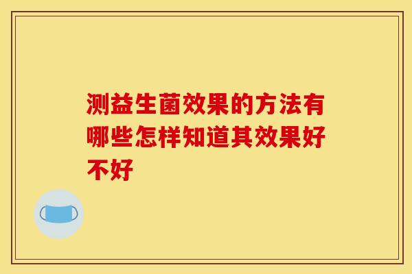 测益生菌效果的方法有哪些怎样知道其效果好不好 测益生菌效果的方法有哪些怎样知道其效果好不好