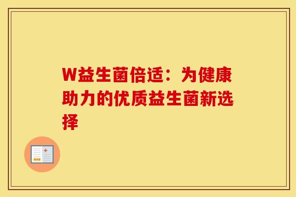 W益生菌倍适:为健康助力的优质益生菌新选择 W益生菌倍适:为健康助力的优质益生菌新选择