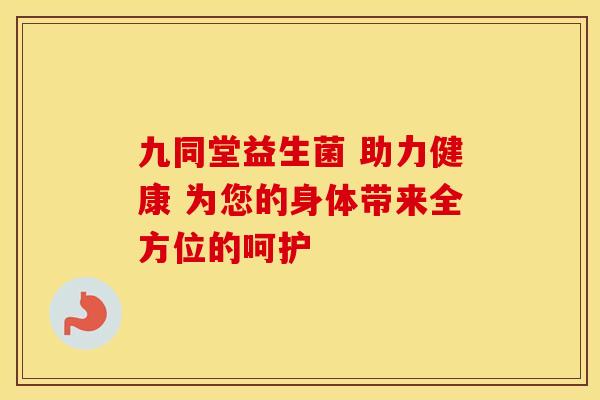 九同堂益生菌 助力健康 为您的身体带来全方位的呵护