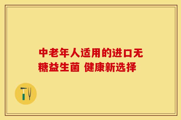 中老年人适用的进口无糖益生菌 健康新选择 中老年人适用的进口无糖益生菌 健康新选择