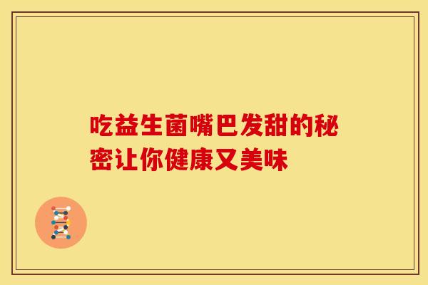 吃益生菌嘴巴发甜的秘密让你健康又美味 吃益生菌嘴巴发甜的秘密让你健康又美味