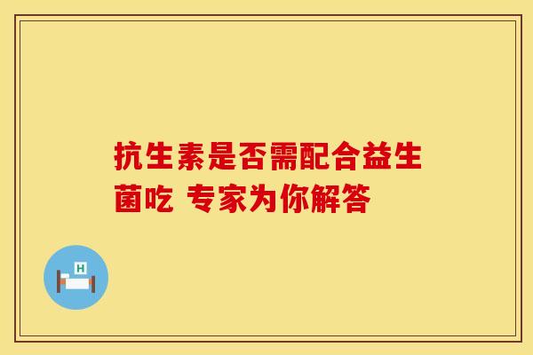 抗生素是否需配合益生菌吃 专家为你解答