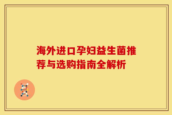 海外进口孕妇益生菌推荐与选购指南全解析 海外进口孕妇益生菌推荐与选购指南全解析