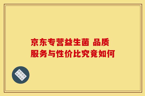 京东专营益生菌 品质服务与性价比究竟如何