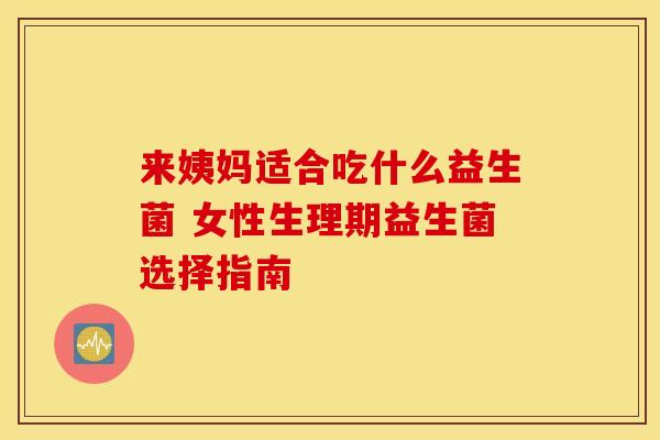 来姨妈适合吃什么益生菌 女性生理期益生菌选择指南 来姨妈适合吃什么益生菌 女性生理期益生菌选择指南