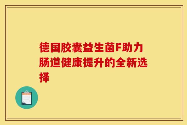 德国胶囊益生菌F助力肠道健康提升的全新选择 德国胶囊益生菌F助力肠道健康提升的全新选择