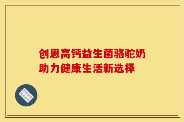 创恩高钙益生菌骆驼奶助力健康生活新选择