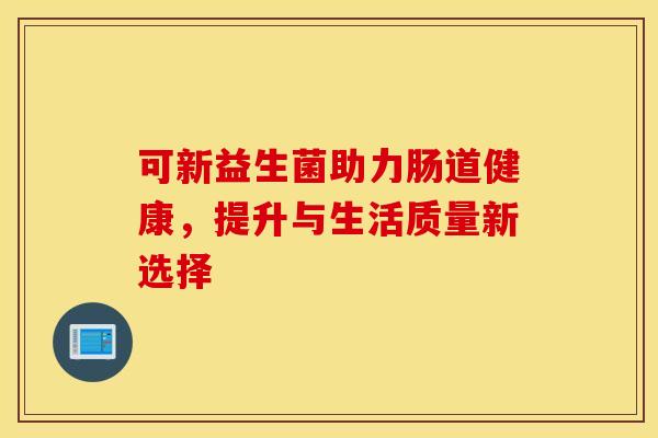 可新益生菌助力肠道健康,提升与生活质量新选择 可新益生菌助力肠道健康,提升与生活质量新选择