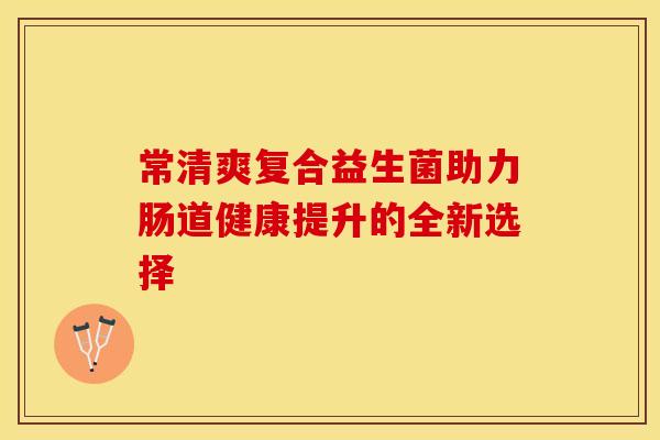 常清爽复合益生菌助力肠道健康提升的全新选择