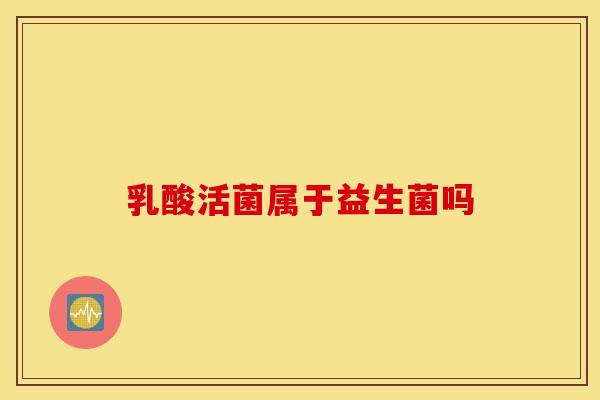 乳酸活菌属于益生菌吗