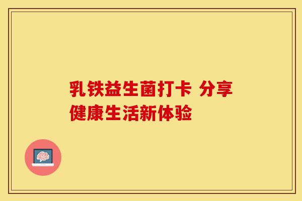乳铁益生菌打卡 分享健康生活新体验