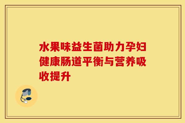 水果味益生菌助力孕妇健康肠道平衡与营养吸收提升 水果味益生菌助力孕妇健康肠道平衡与营养吸收提升