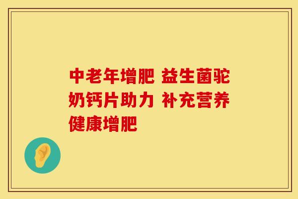 中老年增肥 益生菌驼奶钙片助力 补充营养健康增肥 中老年增肥 益生菌驼奶钙片助力 补充营养健康增肥