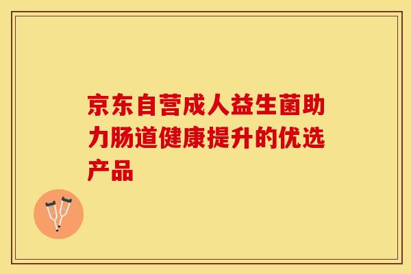 京东自营成人益生菌助力肠道健康提升的优选产品 京东自营成人益生菌助力肠道健康提升的优选产品