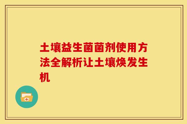 土壤益生菌菌剂使用方法全解析让土壤焕发生机