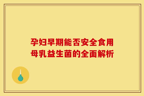孕妇早期能否安全食用母乳益生菌的全面解析 孕妇早期能否安全食用母乳益生菌的全面解析