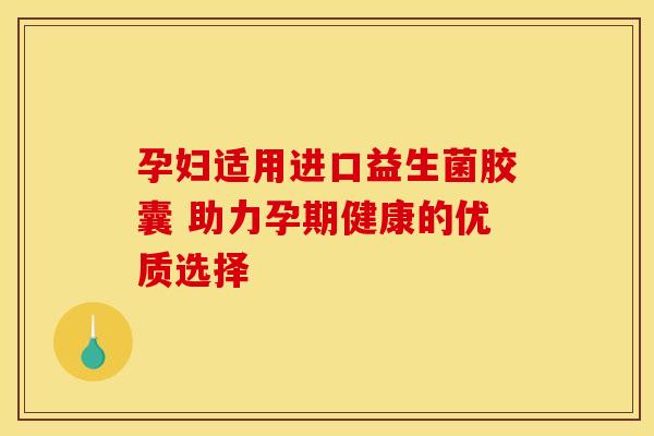 孕妇适用进口益生菌胶囊 助力孕期健康的优质选择