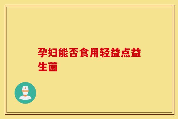 孕妇能否食用轻益点益生菌