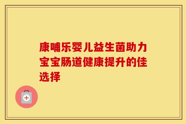 康哺乐婴儿益生菌助力宝宝肠道健康提升的佳选择 康哺乐婴儿益生菌助力宝宝肠道健康提升的佳选择