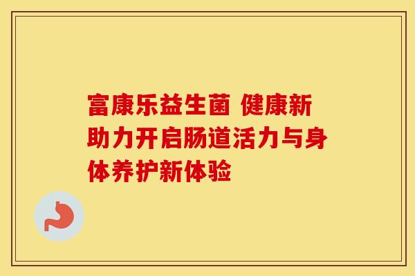 富康乐益生菌 健康新助力开启肠道活力与身体养护新体验