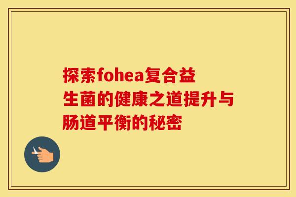 探索fohea复合益生菌的健康之道提升与肠道平衡的秘密