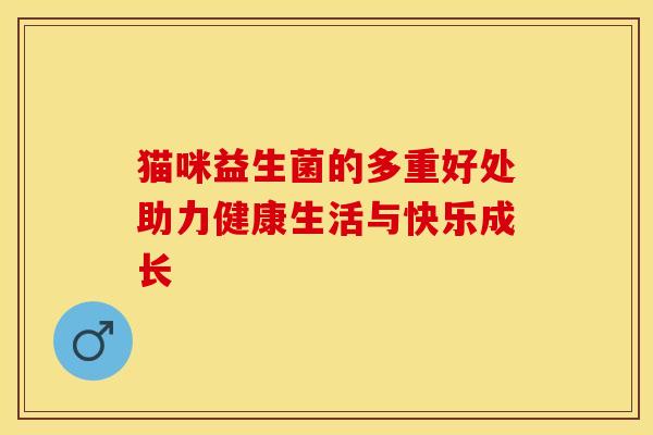 猫咪益生菌的多重好处助力健康生活与快乐成长 猫咪益生菌的多重好处助力健康生活与快乐成长
