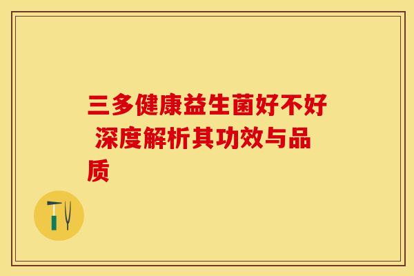 三多健康益生菌好不好 深度解析其功效与品质