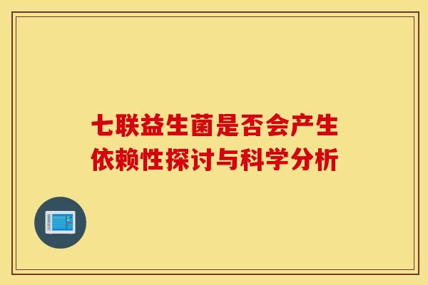 七联益生菌是否会产生依赖性探讨与科学分析 七联益生菌是否会产生依赖性探讨与科学分析