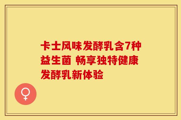 卡士风味发酵乳含7种益生菌 畅享独特健康发酵乳新体验 卡士风味发酵乳含7种益生菌 畅享独特健康发酵乳新体验