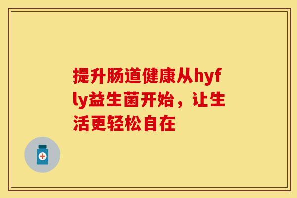 提升肠道健康从hyfly益生菌开始,让生活更轻松自在 提升肠道健康从hyfly益生菌开始,让生活更轻松自在