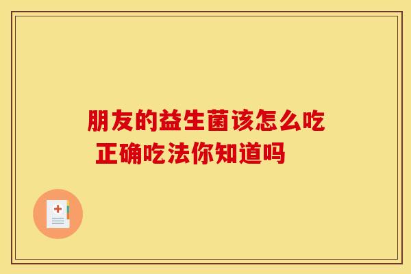 朋友的益生菌该怎么吃 正确吃法你知道吗