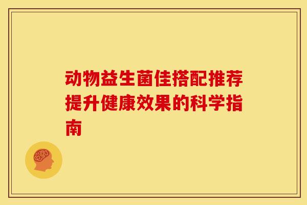 动物益生菌佳搭配推荐提升健康效果的科学指南 动物益生菌佳搭配推荐提升健康效果的科学指南
