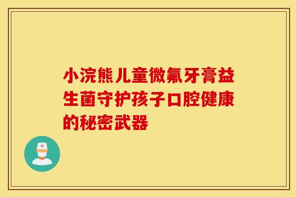 小浣熊儿童微氟牙膏益生菌守护孩子口腔健康的秘密武器 小浣熊儿童微氟牙膏益生菌守护孩子口腔健康的秘密武器