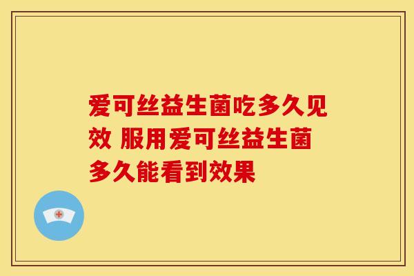 爱可丝益生菌吃多久见效 服用爱可丝益生菌多久能看到效果