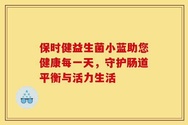 保时健益生菌小蓝助您健康每一天,守护肠道平衡与活力生活 保时健益生菌小蓝助您健康每一天,守护肠道平衡与活力生活