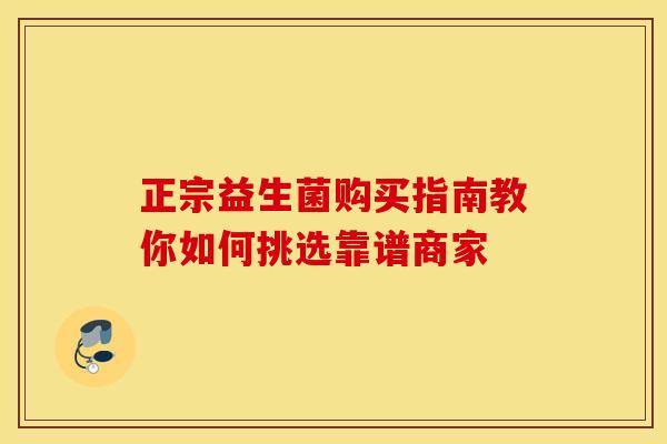 正宗益生菌购买指南教你如何挑选靠谱商家