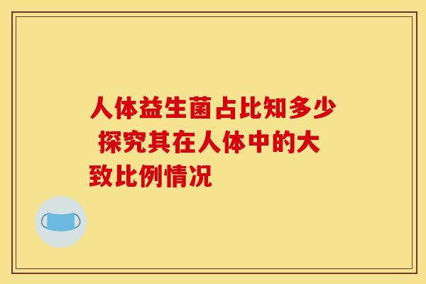 人体益生菌占比知多少 探究其在人体中的大致比例情况 人体益生菌占比知多少 探究其在人体中的大致比例情况