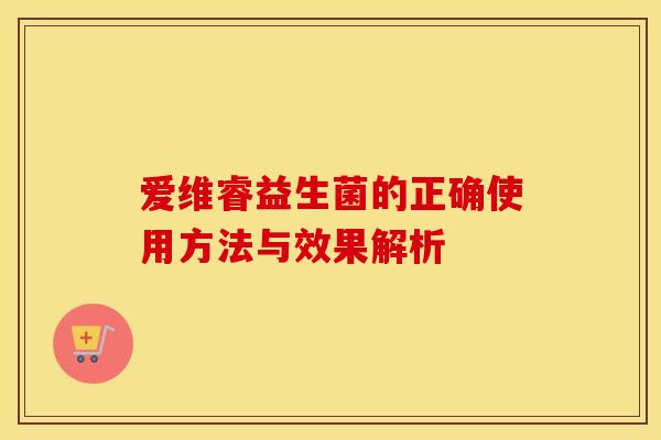 爱维睿益生菌的正确使用方法与效果解析
