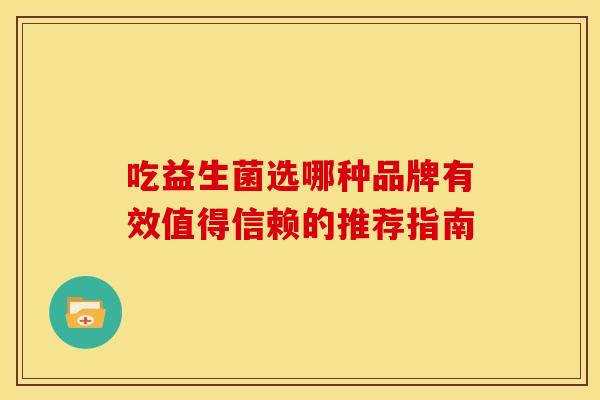 吃益生菌选哪种品牌有效值得信赖的推荐指南