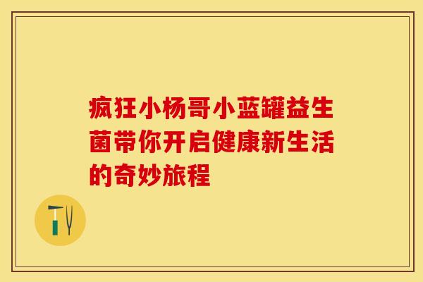 疯狂小杨哥小蓝罐益生菌带你开启健康新生活的奇妙旅程 疯狂小杨哥小蓝罐益生菌带你开启健康新生活的奇妙旅程