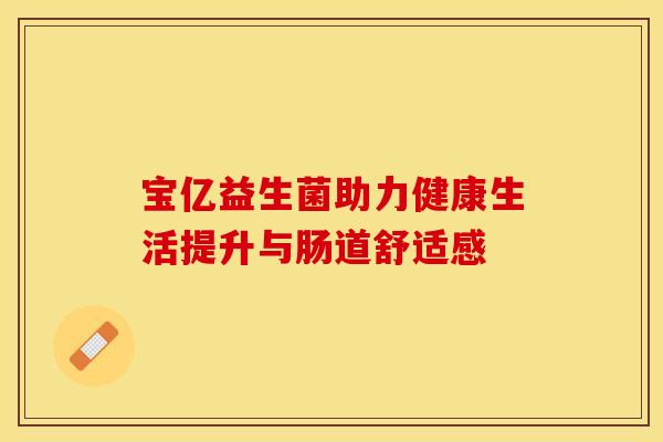 宝亿益生菌助力健康生活提升与肠道舒适感