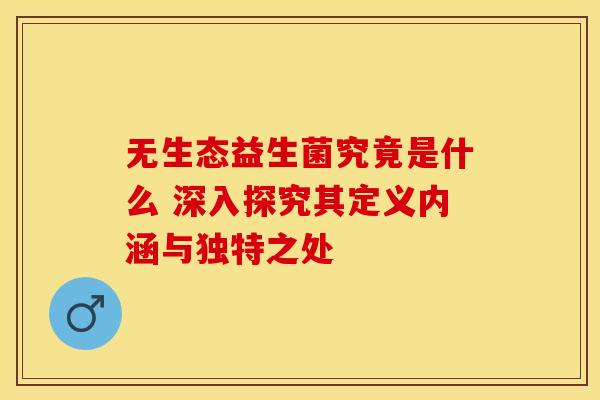 无生态益生菌究竟是什么 深入探究其定义内涵与独特之处