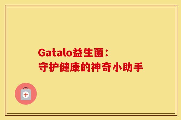 Gatalo益生菌:守护健康的神奇小助手 Gatalo益生菌:守护健康的神奇小助手
