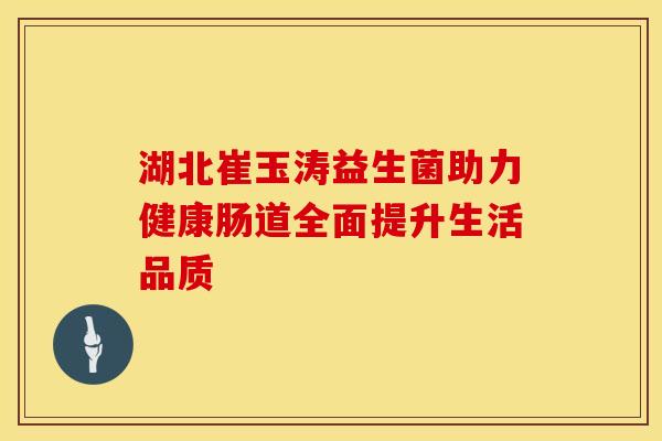 湖北崔玉涛益生菌助力健康肠道全面提升生活品质 湖北崔玉涛益生菌助力健康肠道全面提升生活品质