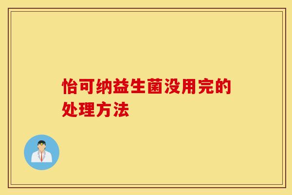 怡可纳益生菌没用完的处理方法