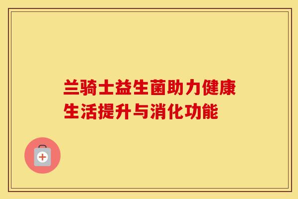 兰骑士益生菌助力健康生活提升与消化功能 兰骑士益生菌助力健康生活提升与消化功能