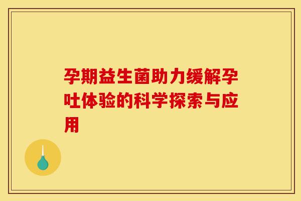 孕期益生菌助力缓解孕吐体验的科学探索与应用