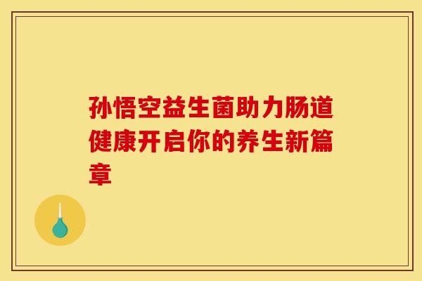 孙悟空益生菌助力肠道健康开启你的养生新篇章